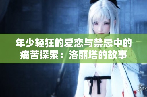 年少轻狂的爱恋与禁忌中的痛苦探索：洛丽塔的故事