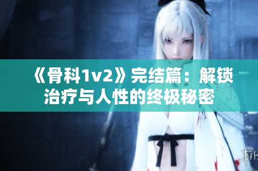 《骨科1v2》完结篇：解锁治疗与人性的终极秘密