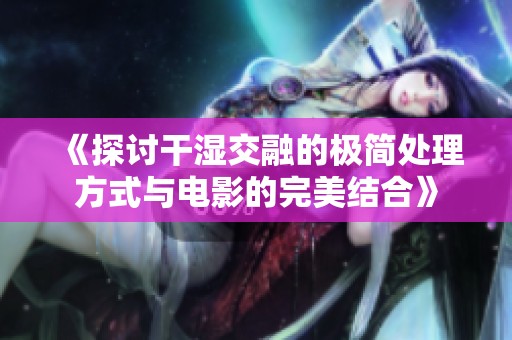 《探讨干湿交融的极简处理方式与电影的完美结合》