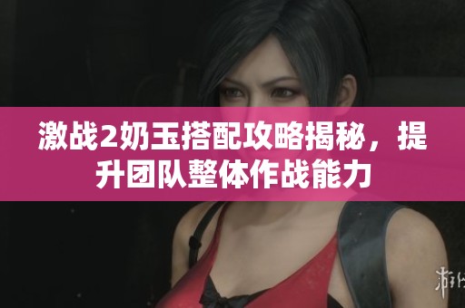 激战2奶玉搭配攻略揭秘，提升团队整体作战能力