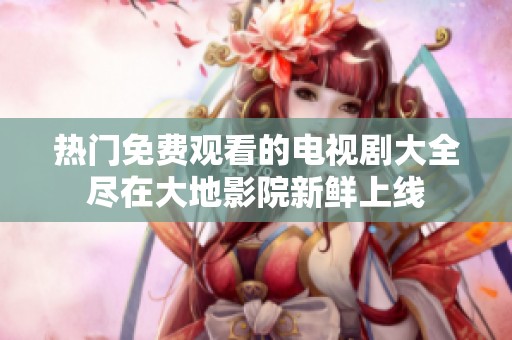 热门免费观看的电视剧大全尽在大地影院新鲜上线