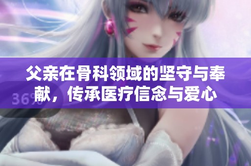 父亲在骨科领域的坚守与奉献，传承医疗信念与爱心