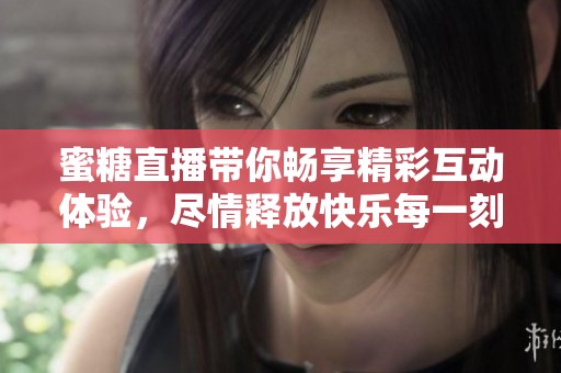 蜜糖直播带你畅享精彩互动体验，尽情释放快乐每一刻