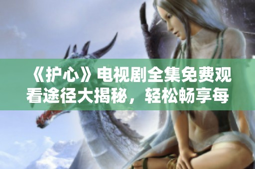 《护心》电视剧全集免费观看途径大揭秘，轻松畅享每一集