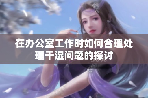 在办公室工作时如何合理处理干湿问题的探讨
