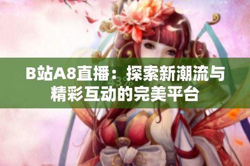 B站A8直播：探索新潮流与精彩互动的完美平台