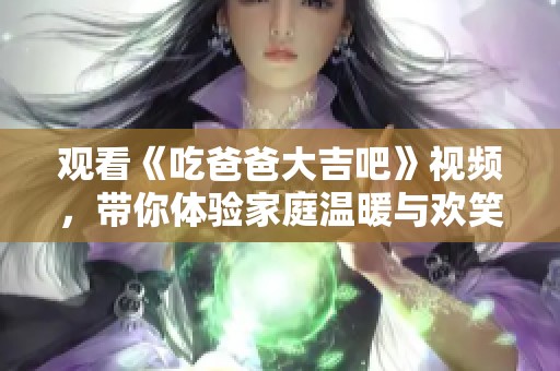 观看《吃爸爸大吉吧》视频，带你体验家庭温暖与欢笑的故事