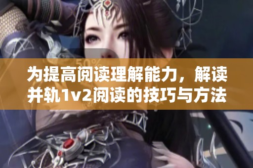 为提高阅读理解能力，解读并轨1v2阅读的技巧与方法