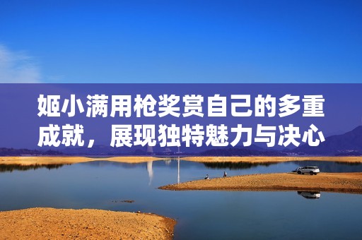 姬小满用枪奖赏自己的多重成就，展现独特魅力与决心