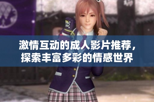 激情互动的成人影片推荐，探索丰富多彩的情感世界