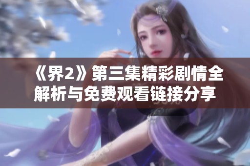 《界2》第三集精彩剧情全解析与免费观看链接分享