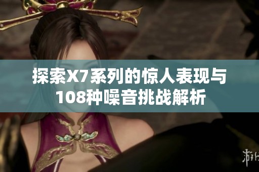 探索X7系列的惊人表现与108种噪音挑战解析