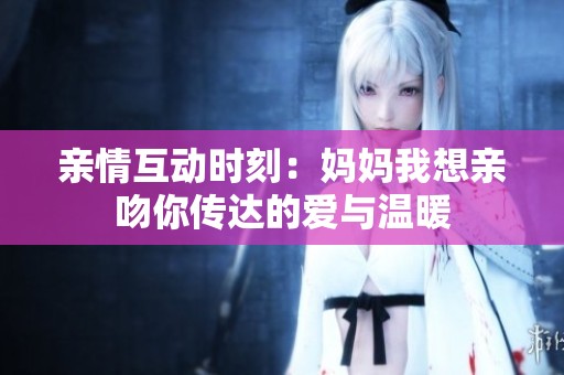 亲情互动时刻：妈妈我想亲吻你传达的爱与温暖