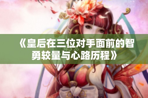 《皇后在三位对手面前的智勇较量与心路历程》