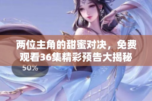 两位主角的甜蜜对决，免费观看36集精彩预告大揭秘