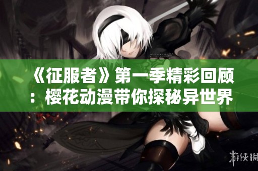 《征服者》第一季精彩回顾：樱花动漫带你探秘异世界冒险