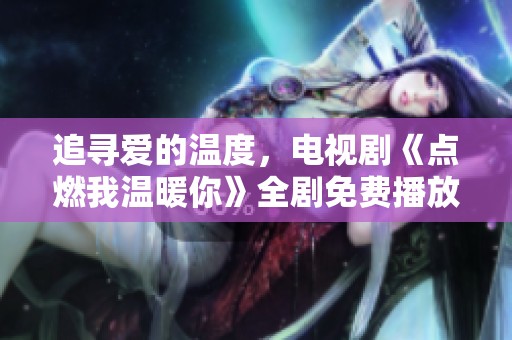 追寻爱的温度，电视剧《点燃我温暖你》全剧免费播放链接分享