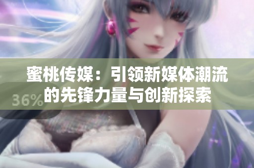蜜桃传媒：引领新媒体潮流的先锋力量与创新探索
