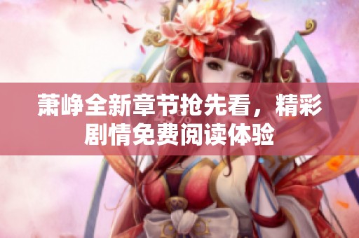 萧峥全新章节抢先看，精彩剧情免费阅读体验