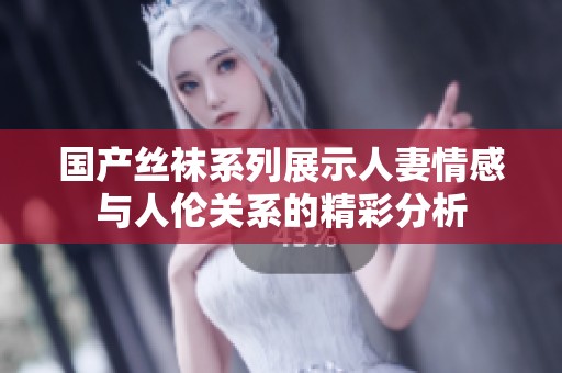 国产丝袜系列展示人妻情感与人伦关系的精彩分析