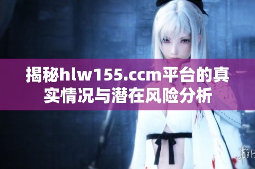 揭秘hlw155.ccm平台的真实情况与潜在风险分析