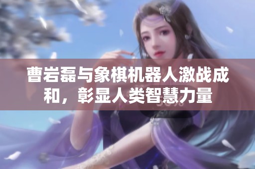 曹岩磊与象棋机器人激战成和，彰显人类智慧力量