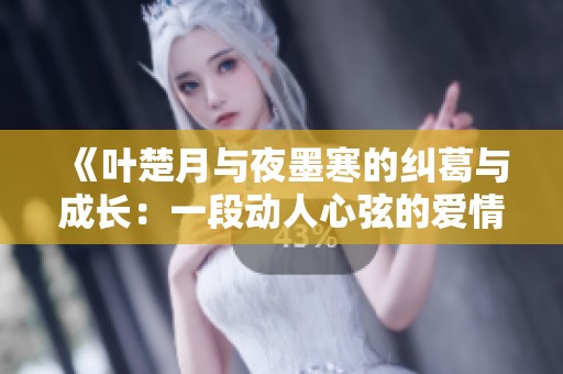 《叶楚月与夜墨寒的纠葛与成长：一段动人心弦的爱情故事》