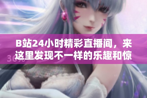B站24小时精彩直播间，来这里发现不一样的乐趣和惊喜！