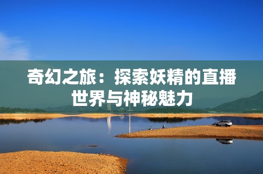 奇幻之旅：探索妖精的直播世界与神秘魅力
