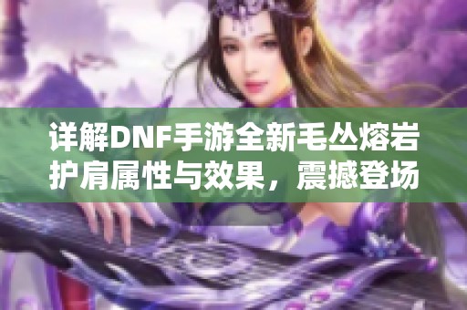 详解DNF手游全新毛丛熔岩护肩属性与效果，震撼登场引发关注