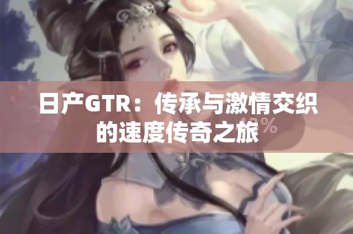 日产GTR：传承与激情交织的速度传奇之旅