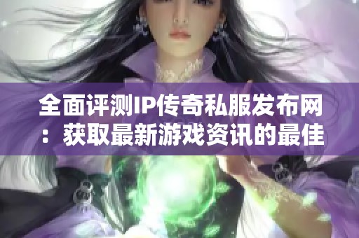 全面评测IP传奇私服发布网：获取最新游戏资讯的最佳平台