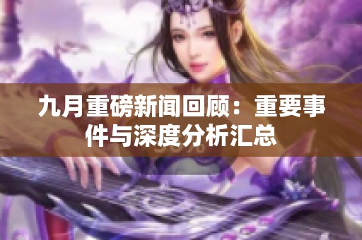九月重磅新闻回顾：重要事件与深度分析汇总