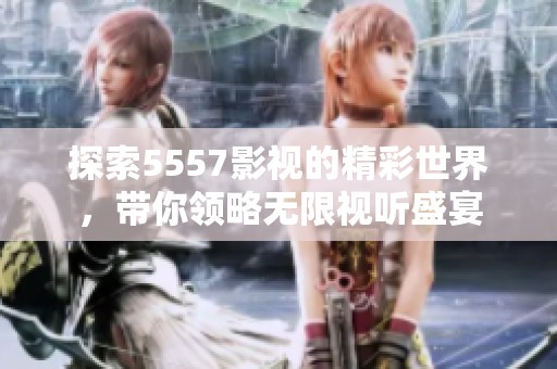 探索5557影视的精彩世界，带你领略无限视听盛宴