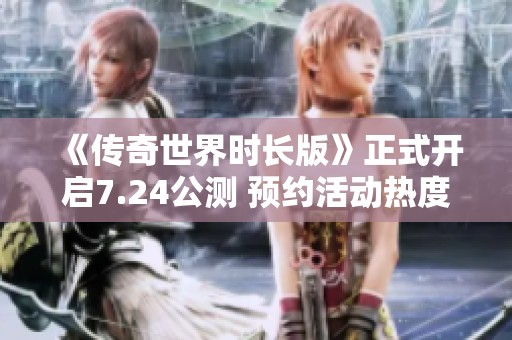 《传奇世界时长版》正式开启7.24公测 预约活动热度激增
