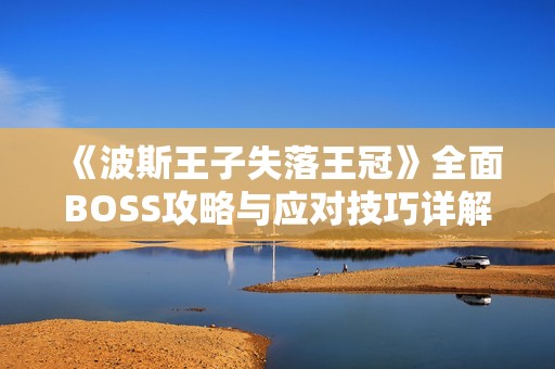 《波斯王子失落王冠》全面BOSS攻略与应对技巧详解