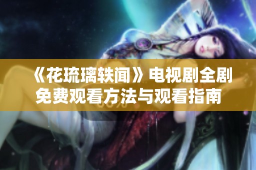 《花琉璃轶闻》电视剧全剧免费观看方法与观看指南