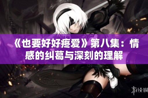 《也要好好疼爱》第八集：情感的纠葛与深刻的理解
