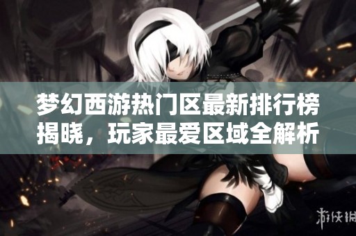 梦幻西游热门区最新排行榜揭晓，玩家最爱区域全解析