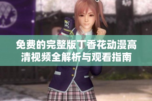 免费的完整版丁香花动漫高清视频全解析与观看指南
