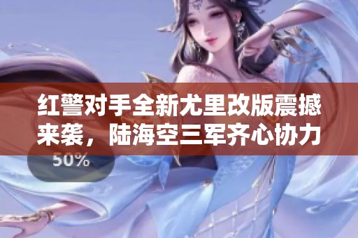 红警对手全新尤里改版震撼来袭，陆海空三军齐心协力展现策略魅力