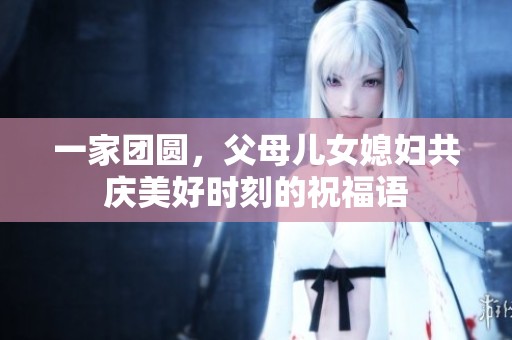 一家团圆，父母儿女媳妇共庆美好时刻的祝福语
