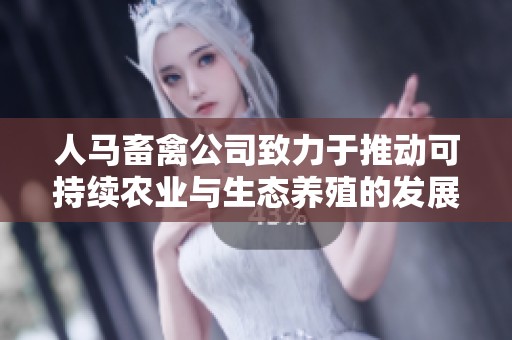 人马畜禽公司致力于推动可持续农业与生态养殖的发展