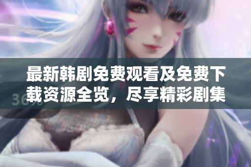 最新韩剧免费观看及免费下载资源全览，尽享精彩剧集