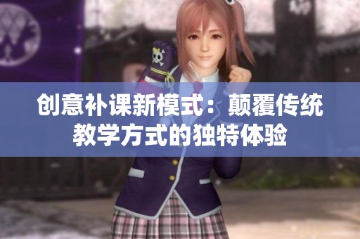 创意补课新模式：颠覆传统教学方式的独特体验