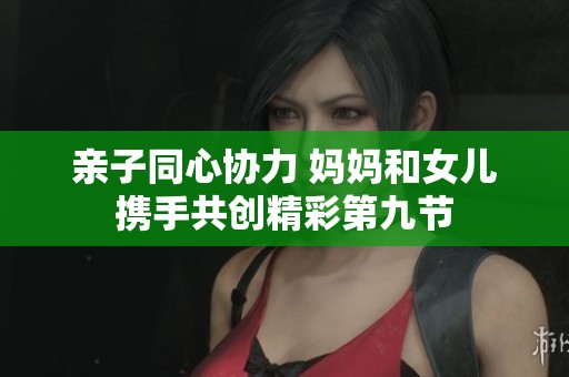 亲子同心协力 妈妈和女儿携手共创精彩第九节