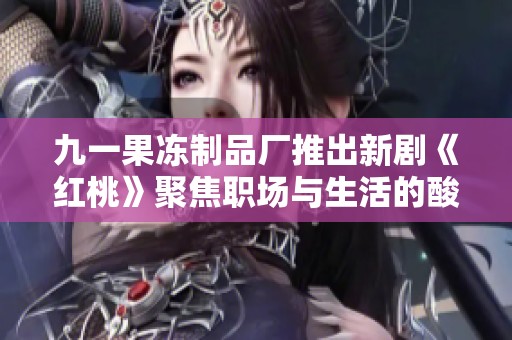 九一果冻制品厂推出新剧《红桃》聚焦职场与生活的酸甜苦辣