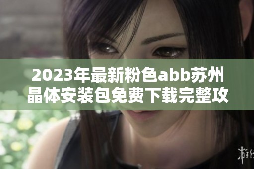 2023年最新粉色abb苏州晶体安装包免费下载完整攻略