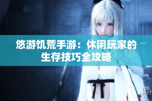 悠游饥荒手游：休闲玩家的生存技巧全攻略