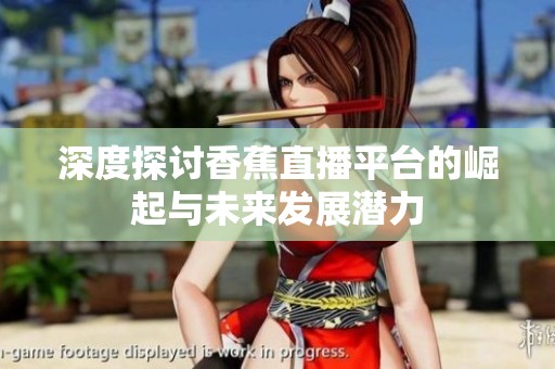深度探讨香蕉直播平台的崛起与未来发展潜力